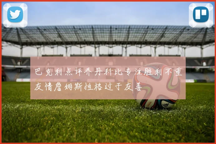 巴克利点评乔丹科比专注胜利不重友情詹姆斯性格过于友善