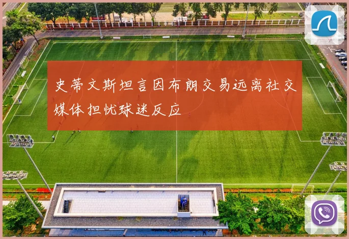 史蒂文斯坦言因布朗交易远离社交媒体担忧球迷反应