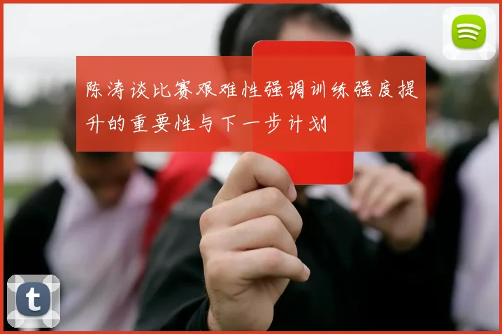 陈涛谈比赛艰难性强调训练强度提升的重要性与下一步计划