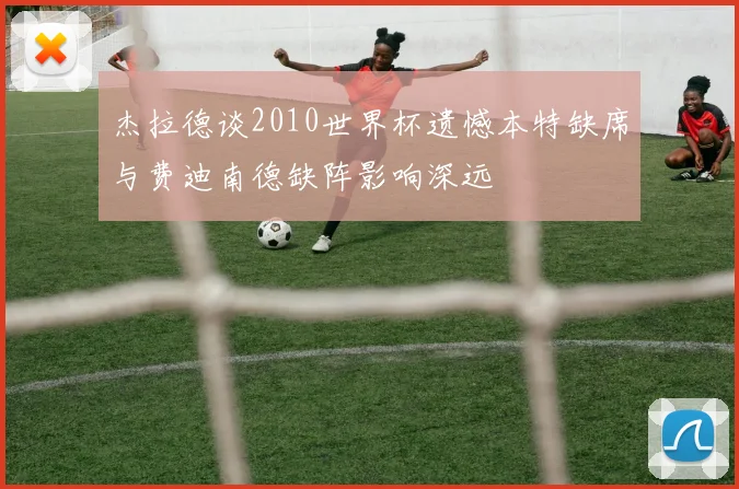 杰拉德谈2010世界杯遗憾本特缺席与费迪南德缺阵影响深远