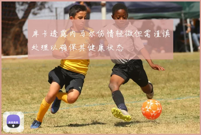 库卡透露内马尔伤情轻微但需谨慎处理以确保其健康状态