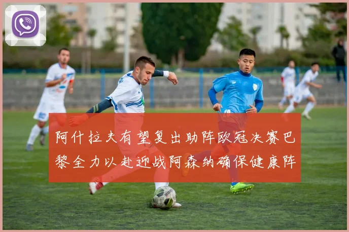 阿什拉夫有望复出助阵欧冠决赛巴黎全力以赴迎战阿森纳确保健康阵容