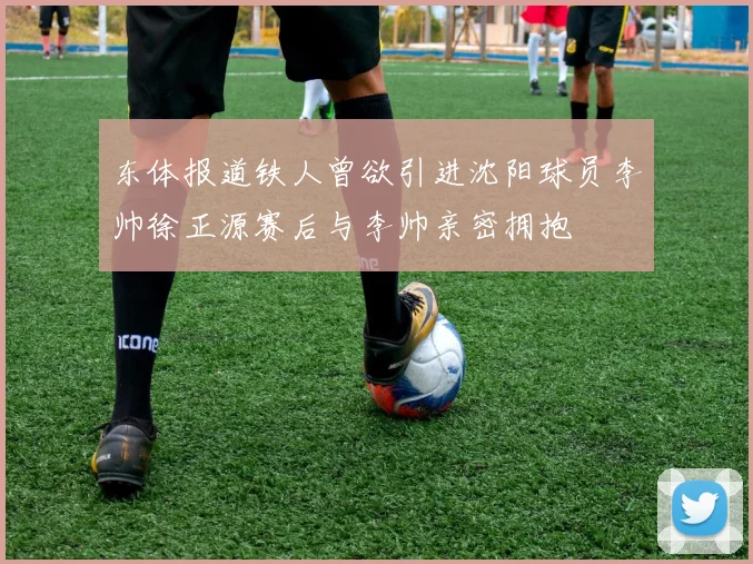东体报道铁人曾欲引进沈阳球员李帅徐正源赛后与李帅亲密拥抱