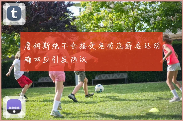 詹姆斯绝不会接受老将底薪名记明确回应引发热议