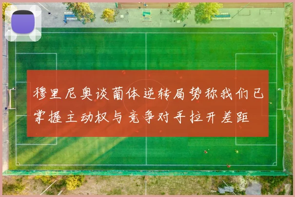 穆里尼奥谈葡体逆转局势称我们已掌握主动权与竞争对手拉开差距
