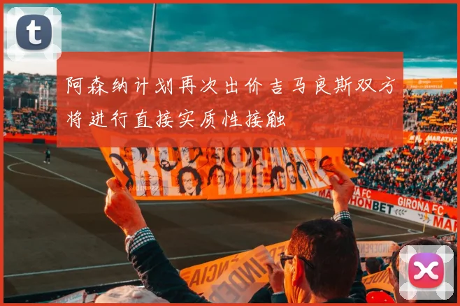 阿森纳计划再次出价吉马良斯双方将进行直接实质性接触