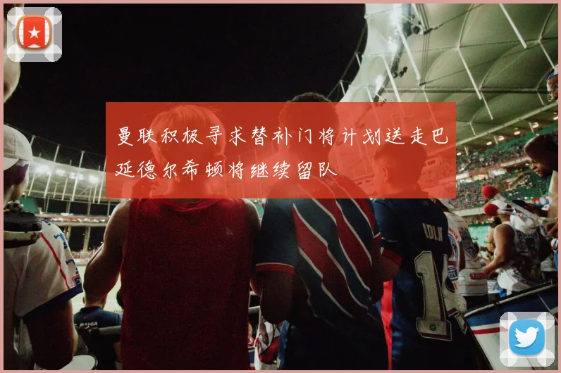 曼联积极寻求替补门将计划送走巴延德尔希顿将继续留队