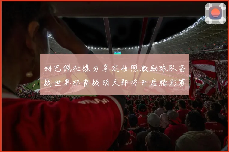 姆巴佩社媒分享定妆照激励球队备战世界杯首战明天即将开启精彩赛事