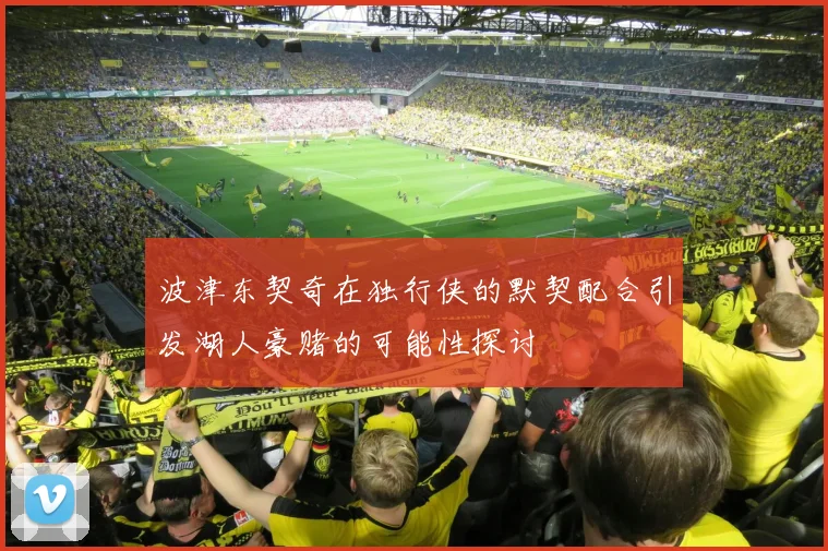 波津东契奇在独行侠的默契配合引发湖人豪赌的可能性探讨