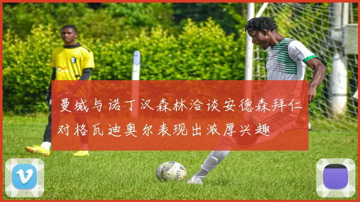 曼城与诺丁汉森林洽谈安德森拜仁对格瓦迪奥尔表现出浓厚兴趣