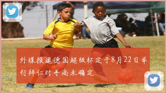 外媒报道德国超级杯定于8月22日举行拜仁对手尚未确定