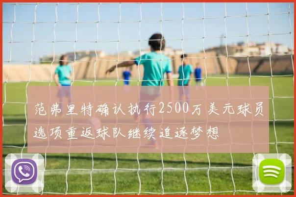 范弗里特确认执行2500万美元球员选项重返球队继续追逐梦想